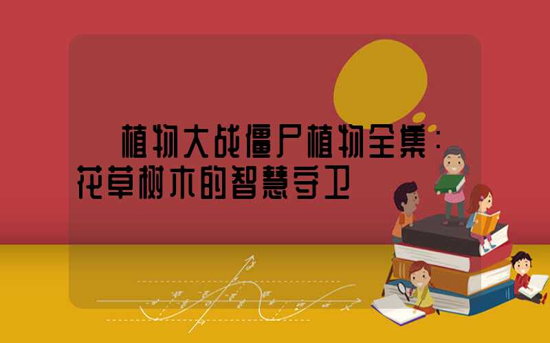  植物大战僵尸植物全集：花草树木的智慧守卫